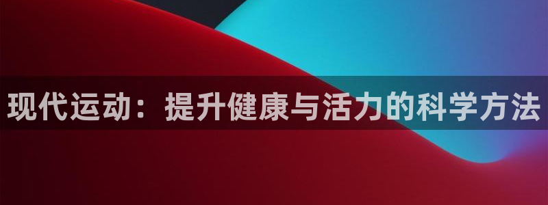 一竞技官方正版app集团官网首页网址:现代运动:提升健康与活